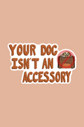 Your Dog Isn't An Accessory Print